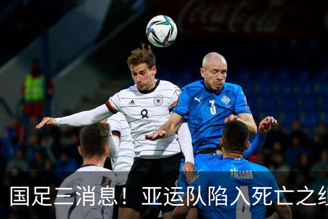 国足三消息！亚运队陷入死亡之组，热身赛将对阵世界杯球队