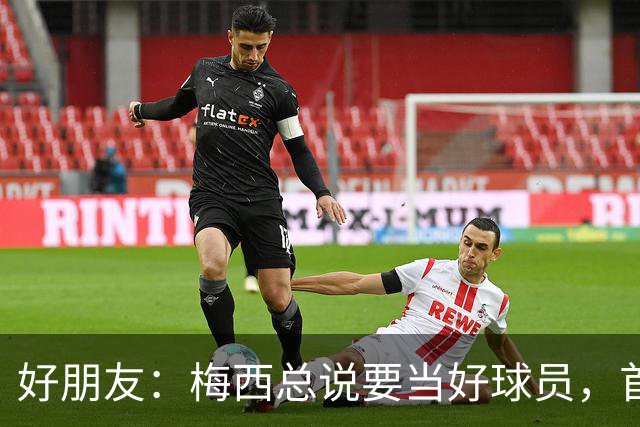 好朋友：梅西总说要当好球员，首先必须是个好人！
