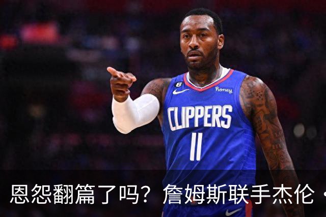 恩怨翻篇了吗？詹姆斯联手杰伦·布朗：那句"全靠爹"言犹在耳
