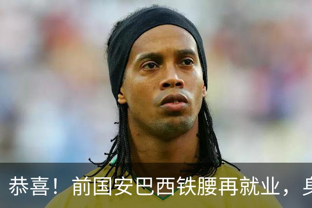 恭喜！前国安巴西铁腰再就业，身价曾超千万欧元，将辅佐巴萨名宿
