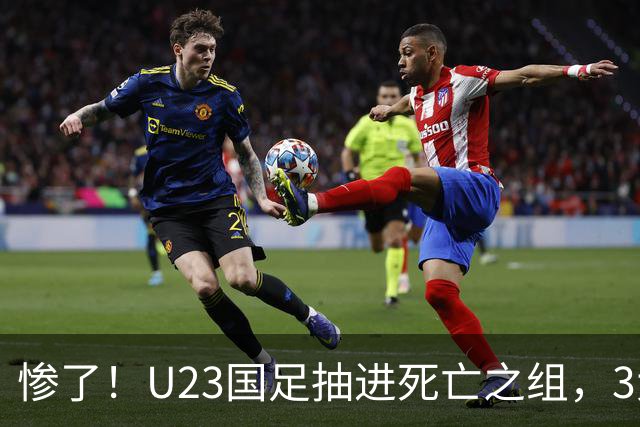 惨了！U23国足抽进死亡之组，3大强敌围堵，安帅摆铁桶阵或能破局