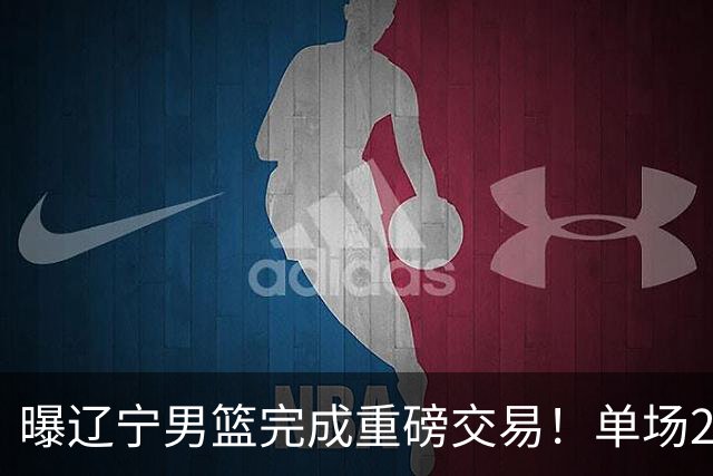 曝辽宁男篮完成重磅交易！单场27+4潜力后卫即将加盟，未来或接班赵继伟