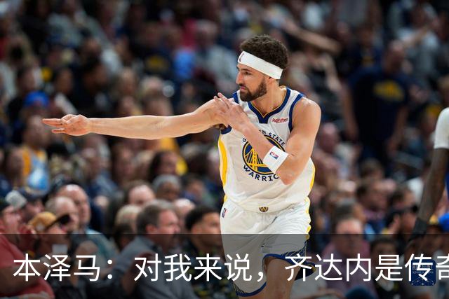 本泽马：对我来说，齐达内是传奇、也是老大哥