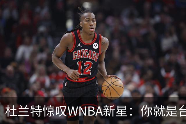 杜兰特惊叹WNBA新星：你就是台机器 刚打完比赛清晨5点又开练