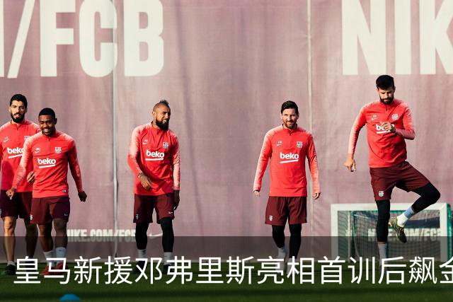 皇马新援邓弗里斯亮相首训后飙金句：能来到这里是一种荣誉