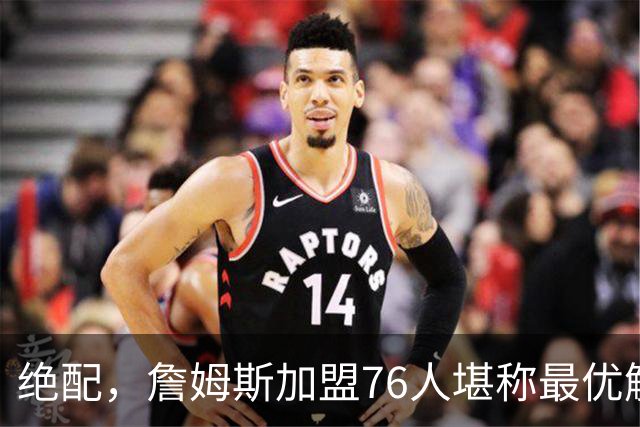 绝配，詹姆斯加盟76人堪称最优解，思考20天还是有用的