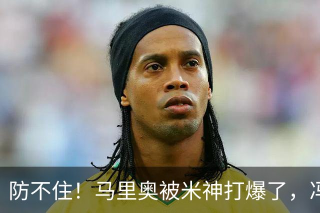 防不住！马里奥被米神打爆了，冯博轩再硬点，宋岳靠谱，老毕需尽快恢复
